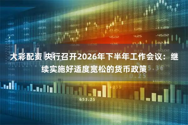 大彩配资 央行召开2026年下半年工作会议：继续实施好适度宽松的货币政策